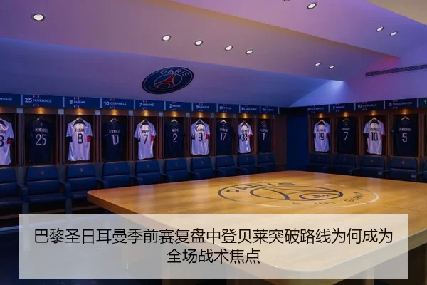 巴黎圣日耳曼季前赛复盘中登贝莱突破路线为何成为全场战术焦点