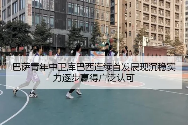 巴萨青年中卫库巴西连续首发展现沉稳实力逐步赢得广泛认可