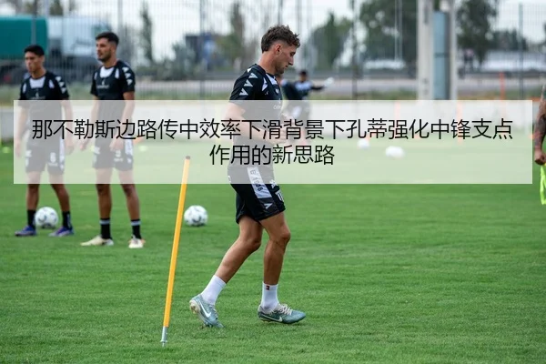 那不勒斯边路传中效率下滑背景下孔蒂强化中锋支点作用的新思路