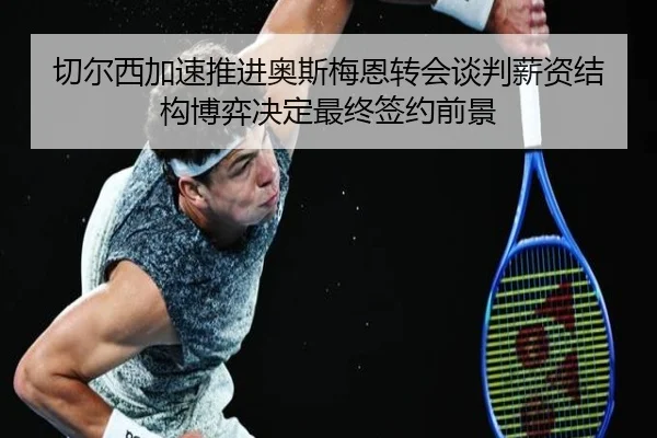 切尔西加速推进奥斯梅恩转会谈判薪资结构博弈决定最终签约前景