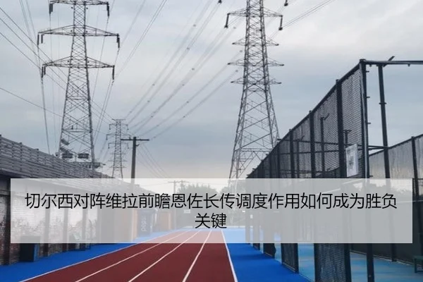 切尔西对阵维拉前瞻恩佐长传调度作用如何成为胜负关键